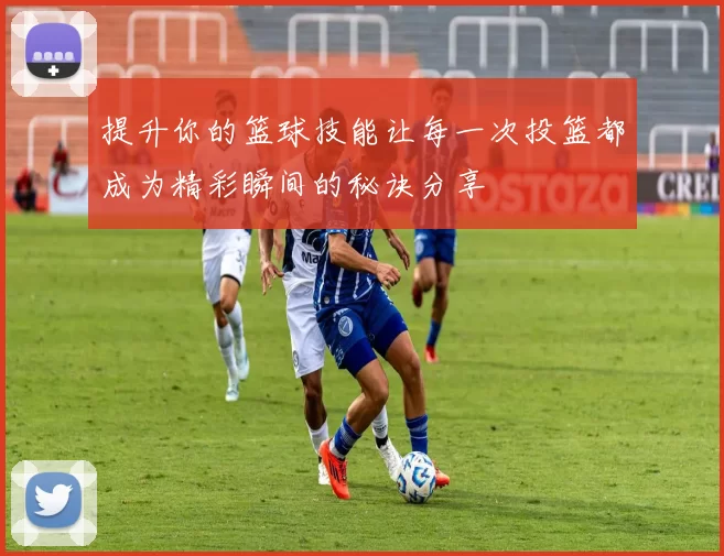 提升你的篮球技能让每一次投篮都成为精彩瞬间的秘诀分享