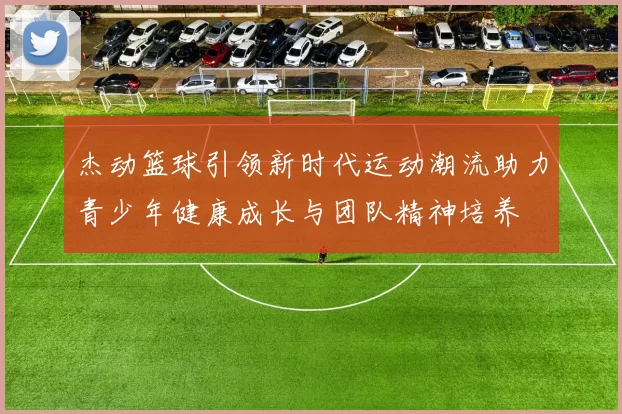 杰动篮球引领新时代运动潮流助力青少年健康成长与团队精神培养