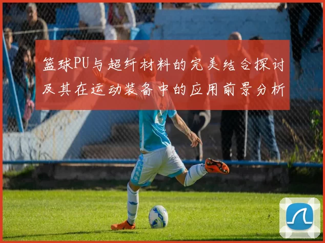 篮球PU与超纤材料的完美结合探讨及其在运动装备中的应用前景分析