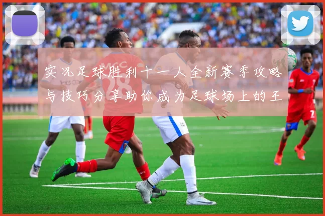 实况足球胜利十一人全新赛季攻略与技巧分享助你成为足球场上的王者