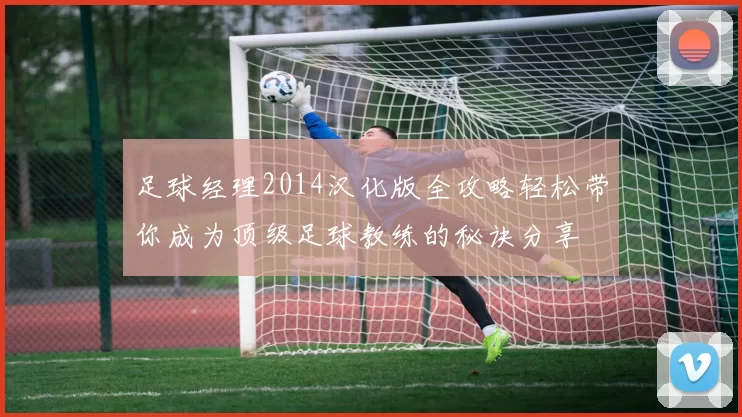 足球经理2014汉化版全攻略轻松带你成为顶级足球教练的秘诀分享