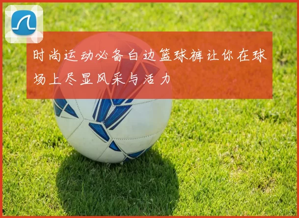 时尚运动必备白边篮球裤让你在球场上尽显风采与活力