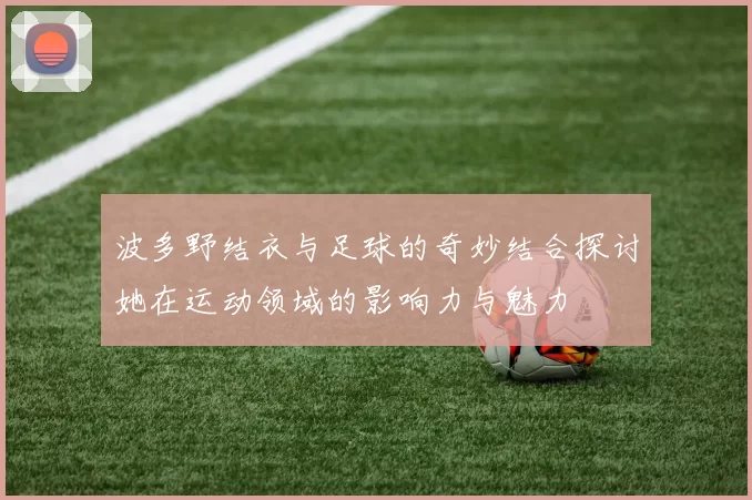 波多野结衣与足球的奇妙结合探讨她在运动领域的影响力与魅力