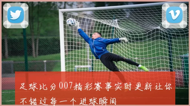足球比分007精彩赛事实时更新让你不错过每一个进球瞬间