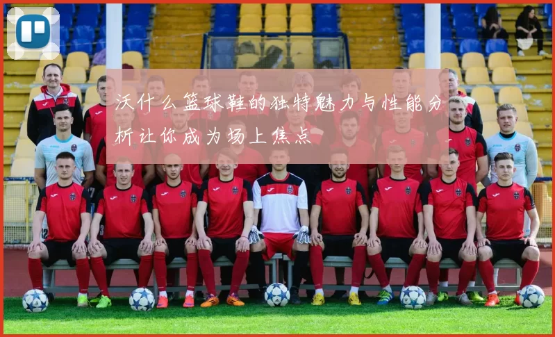 沃什么篮球鞋的独特魅力与性能分析让你成为场上焦点