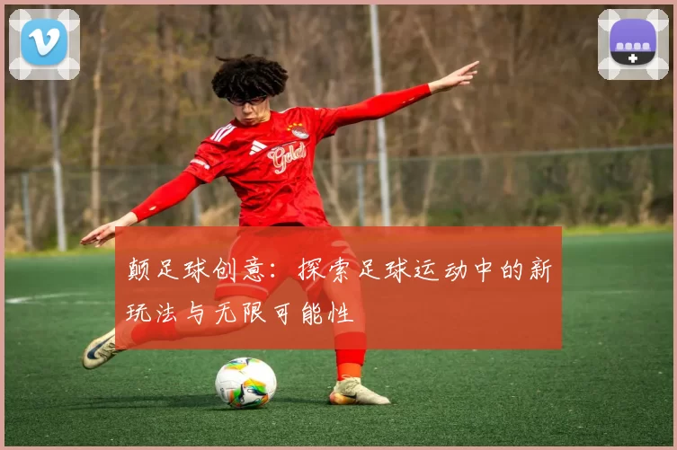 颠足球创意：探索足球运动中的新玩法与无限可能性