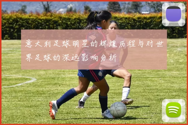 意大利足球明星的辉煌历程与对世界足球的深远影响分析